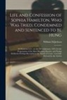 William H. Jackson - Life and Confession of Sophia Hamilton, Who Was Tried, Condemned and Sentenced to Be Hung: at Montreal, L.C., on the 22d of January, 1845, for the Per
