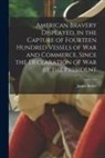 James ?- Butler - American Bravery Displayed, in the Capture of Fourteen Hundred Vessels of War and Commerce, Since the Declaration of War by the President [microform]