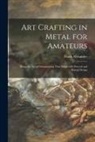 Frank Alexander - Art Crafting in Metal for Amateurs: Being the Art of Ornamenting Thin Metal With Pierced and Raised Design
