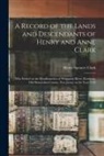 Henry Spencer Clark - A Record of the Lands and Descendants of Henry and Anne Clark: Who Settled on the Headbranches of Whippany River, Roxiticus, Old Hunterdon County, New