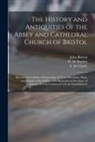 John Britton, W. H. (William Henry) Bartlett, T. H. (Thomas Hutchings) Clarke - The History and Antiquities of the Abbey and Cathedral Church of Bristol: Illustrated by a Series of Engravings of Views, Elevations, Plans, and Detai