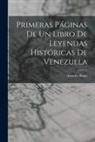 Arístides Rojas - Primeras Páginas De Un Libro De Leyendas Históricas De Venezuela