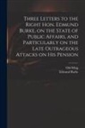 Edmund Burke, Old Whig - Three Letters to the Right Hon. Edmund Burke, on the State of Public Affairs, and Particularly on the Late Outrageous Attacks on His Pension