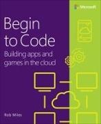 Rob Miles, Robert Miles - Begin to Code: Building apps and games in the Cloud