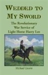 Michael Cecere - Wedded to My Sword: The Revolutionary War Service of Light Horse Harry Lee