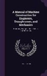 John Richards - A Manual of Machine Construction for Engineers, Draughtsmen, and Mechanics: Embracing Examples, Rules, Tables, and References