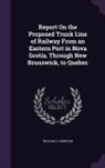 William H. Robinson - Report On the Proposed Trunk Line of Railway From an Eastern Port in Nova Scotia, Through New Brunswick, to Quebec