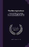 Thomas Byard Collins - The New Agriculture: A Popular Outline of the Changes Which Are Revolutionizing the Methods of Farming and the Habits of Farm Life
