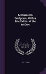 John Flaxman - Lectures On Sculpture. With a Brief Mem. of the Author