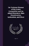 John Gay - On Varicose Disease of the Lower Extremities and Its Allied Disorders, Skin Discoloration, Induration, and Ulcer