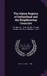 Thomas George Bonney - The Alpine Regions of Switzerland and the Neighbouring Countries: A Pedestrian's Notes On Their Physical Features, Scenery, and Natural History