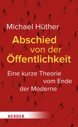 Michael Hüther - Abschied von der Öffentlichkeit - Eine kurze Theorie vom Ende der Moderne
