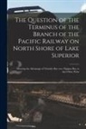 Anonymous - The Question of the Terminus of the Branch of the Pacific Railway on North Shore of Lake Superior [microform]: Showing the Advantage of Thunder Bay Ov