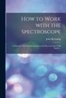 John Browning - How to Work With the Spectroscope: a Manual of Practical Manipulation With Spectroscopes of All Kinds