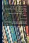 A. Mozley-Stark - The Duties of an Arbitrator Under the Workmen's Compensation Act, 1897 [electronic Resource]: With Notes on the Act and Rules: and Appendices Containi