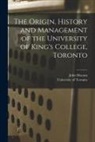 John Macara, University of Toronto - The Origin, History and Management of the University of King's College, Toronto [microform]