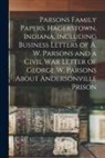 Anonymous - Parsons Family Papers, Hagerstown, Indiana, Including Business Letters of A. W. Parsons and a Civil War Letter of George W. Parsons About Andersonville Prison