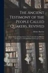 Robert Barclay - The Ancient Testimony of the People Called Quakers, Revived: by the Order and Approbation of the Yearly Meeting Held for the Provinces of Pennsylvania