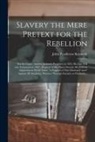 John Pendleton Kennedy - Slavery the Mere Pretext for the Rebellion; Not Its Cause: Andrew Jackson's Prophecy in 1833, His Last Will and Testament in 1843; Bequests of His Thr