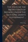 William King - The State of the Protestants of Ireland Under the Late King James's Government