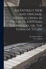 W. S. (William Schwenck) Gilbert, Arthur Sullivan - An Entirely New and Original Japanese Opera in Two Acts, Entitled, The Mikado, or, The Town of Titupu [microform]