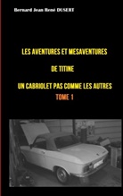 Bernard Jean René Dusert - Les aventures et mésaventures de Titine, un cabriolet pas comme les autres ...