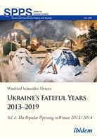 Winfried Schneider-Deters, Andreas Umland - Ukraine's Fateful Years 2013-2019: Vol. I: The Popular Uprising in Winter 2013/2014