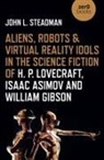 John Steadman, John L. Steadman, Steadman John L. - Aliens, Robots & Virtual Reality Idols in the Science Fiction of H. P. Lovecraft, Isaac Asimov and William Gibson