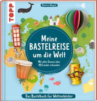 Beatrice Wagner - Meine Bastelreise um die Welt - Das Bastelbuch für Weltentdecker - Mit allen Sinnen über 40 Länder erkunden