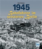 Bernd Kuhlmann - 1945 - Bahnfahrten im zerstörten Berlin