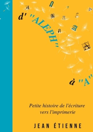 Jean Étienne - D'Aleph à A - Petite histoire de l'écriture vers l'imprimerie