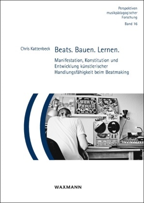 Chris Kattenbeck - Beats. Bauen. Lernen. - Manifestation, Konstitution und Entwicklung künstlerischer Handlungsfähigkeit beim Beatmaking