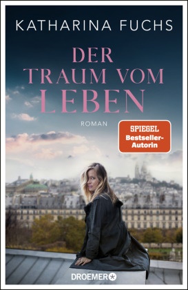 Katharina Fuchs - Der Traum vom Leben - Roman | SPIEGEL Bestseller-Autorin | Von der Bestseller-Autorin von »Zwei Handvoll Leben«
