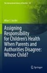 Allan J Jacobs, Allan J. Jacobs - Assigning Responsibility for Children's Health When Parents and Authorities Disagree: Whose Child?