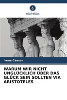 Irene Caesar - WARUM WIR NICHT UNGLÜCKLICH ÜBER DAS GLÜCK SEIN SOLLTEN VIA ARISTOTELES