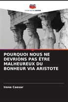 Irene Caesar - POURQUOI NOUS NE DEVRIONS PAS ÊTRE MALHEUREUX DU BONHEUR VIA ARISTOTE