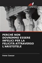 Irene Caesar - PERCHÉ NON DOVREMMO ESSERE INFELICI PER LA FELICITÀ ATTRAVERSO L'ARISTOTELE