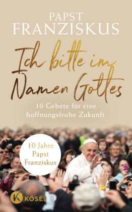  Franziskus, (Papst) Franziskus, Papst Franziskus - Ich bitte im Namen Gottes - 10 Gebete für eine hoffnungsfrohe Zukunft - 10 Jahre Papst Franziskus
