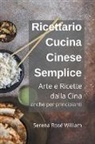 Serena Rose William - Ricettario Cucina Cinese Semplice - Arte e Ricette dalla Cina anche per Principianti
