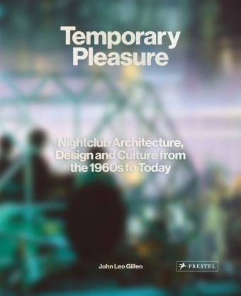 John Leo Gillen - Temporary Pleasure - Nightclub Architecture, Design and Culture from the 1960s to Today