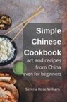 Serena Rose William - Simple Chinese Cookbook - Art and Recipes from China even for Beginners