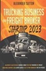 Alexander Sutton - Trucking Business and Freight Broker Startup 2023 Blueprint to Successfully Launch & Grow Your Own Trucking and Freight Brokerage Company Using Expert Secrets to Get Up and Running as Fast as Possible