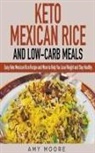 Amy Moore - Keto Mexican Rice and Low-Carb Meals Easy Keto Mexican Rice Recipe and More to Help You Lose Weight and Stay Healthy