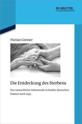 Florian Greiner - Die Entdeckung des Sterbens Das menschliche Lebensende in beiden deutschen Staaten nach 1945