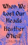 Heather O'Neill - When We Lost Our Heads