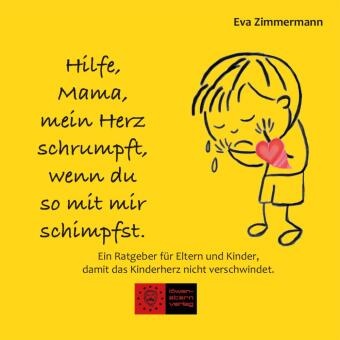Eva Zimmermann - Hilfe, Mama, mein Herz schrumpft, wenn du so mit mir schimpfst. Ein Ratgeber für Eltern und Kinder, damit das Kinderherz nicht verschwindet.