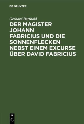 Gerhard Berthold - Der Magister Johann Fabricius und die Sonnenflecken nebst einem Excurse über David Fabricius Eine Studie