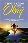 Missy Richardson - I DON'T KNOW HOW TO BE OKAY. A GUIDE TO NAVIGATE THE JOURNEY OF GRIEF AND LOSS