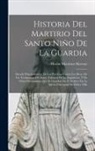 Martin Martinez Moreno - Historia Del Martirio Del Santo Niño De La Guardia: Sacada Principalmente De Los Procesos Contra Los Reos, De Los Testimonios Del Santo Tribunal De La