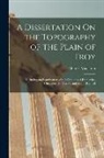 Charles Maclaren - A Dissertation On the Topography of the Plain of Troy: Including an Examination of the Opinions of Demetrius, Chevalier, Dr. Clarke, and Major Rennell
